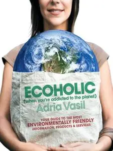 Ecoholic: Your Guide to the Most Environmentally Friendly Information, Products, and Services
