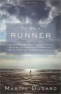 To Be a Runner: How Racing Up Mountains, Running with the Bulls, or Just Taking on a 5-K Makes You a Better Person