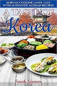 A Taste of Korea: Korean Cooking Made Easy with Authentic Korean Recipes