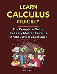 Learn Calculus Quickly: The Complete Guide To Easily Master Calculus In 100 Solved Equations! (Content Guide Included Book 3)