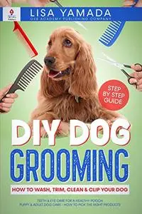 DIY Dog Grooming: How to Wash, Trim, Clean & Clip Your Dog: Teeth & Eye Care for a Healthy Pooch Puppy & Adult Dog Care