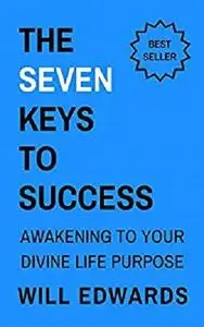 The 7 Keys to Success: Awakening to Your Divine Life Purpose