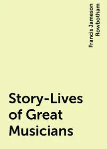 «Story-Lives of Great Musicians» by Francis Jameson Rowbotham