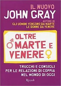 John Gray - Oltre Marte e Venere. Trucchi e consigli per le relazioni di coppia nel mondo di oggi
