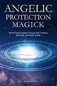Angelic Protection Magick: Banish Curses, Negative Energy, Evil, Violence, Bad Luck, and Psychic Attack
