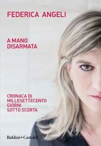 Federica Angeli - A mano disarmata. Cronaca di millesettecento giorni sotto scorta