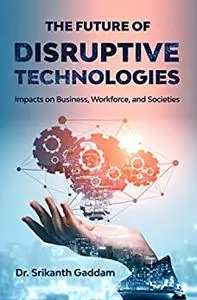 The Future of Disruptive Technologies: Impacts on Business, Workforce, and Societies