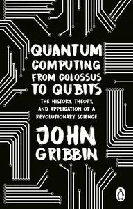 Quantum Computing From Colossus to Qubits: The History, Theory, and Application of a Revolutionary Science, UK Edition