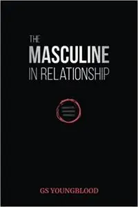 The Masculine in Relationship: A Blueprint for Inspiring the Trust, Lust, and Devotion of a Strong Woman