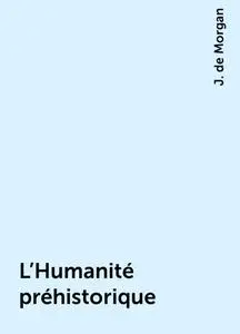 «L'Humanité préhistorique» by J. de Morgan