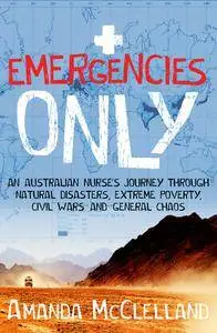 Emergencies Only: An Australian Nurse's Journey through Natural Disasters, Extreme Poverty, Civil Wars and General Chaos