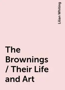 «The Brownings / Their Life and Art» by Lilian Whiting