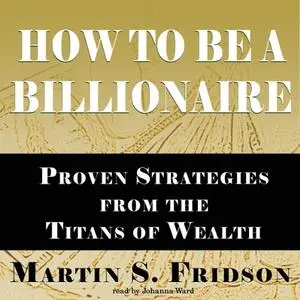 How to Be a Billionaire: Proven Strategies from the Titans of Wealth [Audiobook]