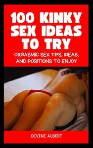 100 Kinky Sex Ideas to Try: Orgasmic Sex Tips, Ideas, and Positions to Enjoy