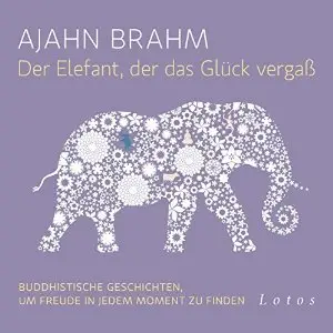 Der Elefant, der das Glück vergaß: Buddhistische Geschichten, um Freude in jedem Moment zu finden