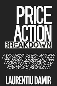 Price Action Breakdown: Exclusive Price Action Trading Approach to Financial Markets (Repost)