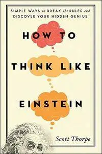 How to Think Like Einstein: Simple Ways to Break the Rules and Discover Your Hidden Genius