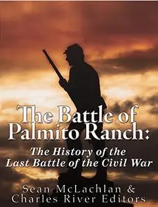 The Battle of Palmito Ranch: The History of the Last Battle of the Civil War