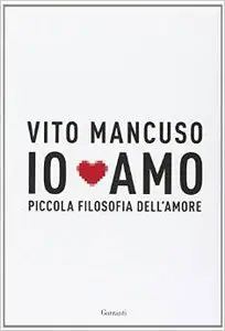 Vito Mancuso - Io amo. Piccola filosofia dell'amore