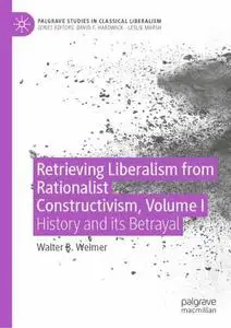 Retrieving Liberalism from Rationalist Constructivism, Volume I: History and Its Betrayal