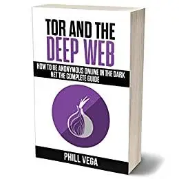 Tor And The Deep Web: How to Be Anonymous Online In The Dark Net The Complete Guide