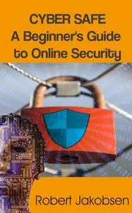 Cyber Safe: A Beginner's Guide to Online Security