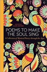 Poems to Make the Soul Sing: A Collection of Mystical Poetry through the Ages