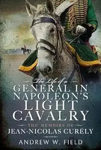 The Life of a General in Napoleon's Light Cavalry: The Memoirs of Jean-Nicolas Curély
