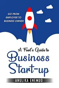 A Fool's Guide to Business Start-Up: Go from Employee To Business Owner