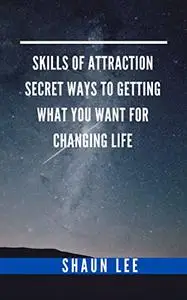 SKILLS OF ATTRACTION SECRET WAYS TO GETTING WHAT YOU WANT FOR CHANGING LIFE