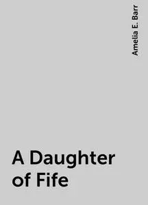 «A Daughter of Fife» by Amelia E. Barr