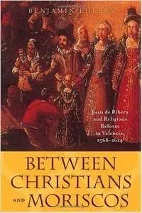Benjamin Ehlers - Between Christians and Moriscos: Juan de Ribera and Religious Reform in Valencia, 1568–1614
