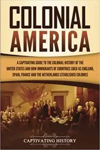 Colonial America: A Captivating Guide to the Colonial History of the United States and How Immigrants of Countries Such