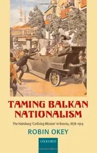 Taming Balkan Nationalism: The Habsburg 'Civilizing Mission' in Bosnia 1878-1914