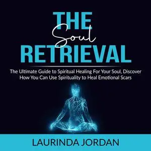 «Soul Retrieval: The Ultimate Guide to Spiritual Healing For Your Soul, Discover How You Can Use Spirituality to Heal Em