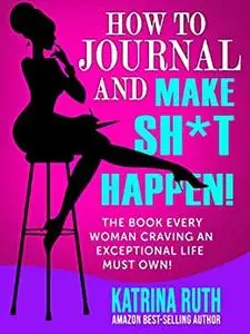 How to Journal and Make Sh*t Happen!: The Book Every Woman Craving an Exceptional Life Must Own!