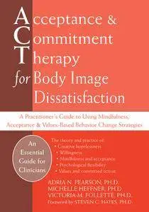 Acceptance and Commitment Therapy for Body Image Dissatisfaction: A Practitioner's Guide to Using Mindfulness...