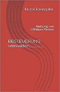 BESTEUERUNG   vermeiden...............: Nutzung von Offshore Firmen (German Edition)