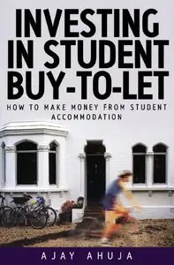 Ajay Ahuja - Investing in Student Buy-To-Let: How to Make Money from Student Accomodation