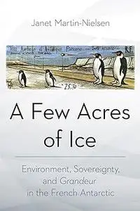 A Few Acres of Ice: Environment, Sovereignty, and "Grandeur" in the French Antarctic