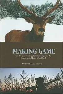 Making Game: An Essay on Hunting, Familiar Things, and the Strangeness of Being Who One Is