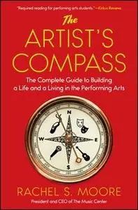 «The Artist's Compass: The Complete Guide to Building a Life and a Living in the Performing Arts» by Rachel Moore