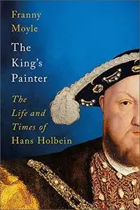 The King's Painter: The Life and Times of Hans Holbein