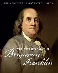 The Autobiography of Benjamin Franklin: The Complete Illustrated History