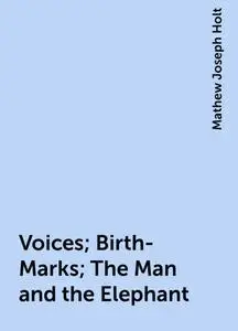 «Voices; Birth-Marks; The Man and the Elephant» by Mathew Joseph Holt