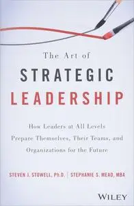 The Art of Strategic Leadership: How Leaders at All Levels Prepare Themselves, Their Teams, and Organizations for the Future