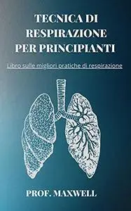 TECNICA DI RESPIRAZIONE PER PRINCIPIANTI : Libro sulle migliori pratiche di respirazione