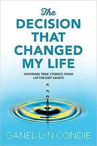The Decision that Changed My Life: Inspiring True Stories from Latter-day Saints