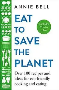 Eat to Save the Planet: Over 100 Recipes and Ideas for Eco-Friendly Cooking and Eating