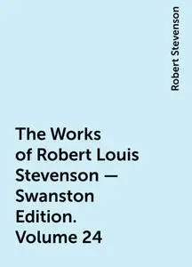 «The Works of Robert Louis Stevenson – Swanston Edition. Volume 24» by Robert Stevenson